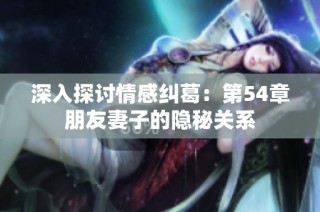 深入探讨情感纠葛：第54章朋友妻子的隐秘关系