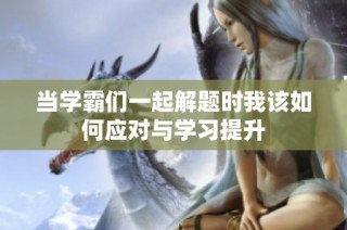 当学霸们一起解题时我该如何应对与学习提升