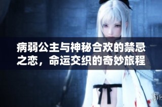 病弱公主与神秘合欢的禁忌之恋，命运交织的奇妙旅程