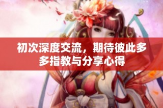初次深度交流，期待彼此多多指教与分享心得
