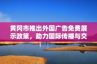 黄冈市推出外国广告免费展示政策，助力国际传播与交流