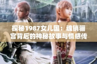 探秘1987女儿国：魂销骊宫背后的神秘故事与情感传奇