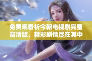 免费观看祈今朝电视剧完整高清版，精彩剧情尽在其中