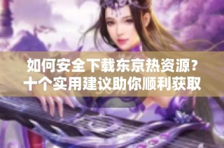 如何安全下载东京热资源？十个实用建议助你顺利获取影片内容
