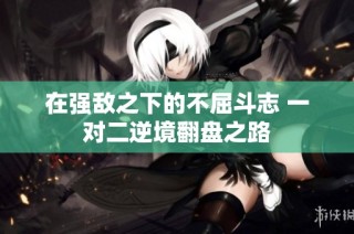 在强敌之下的不屈斗志 一对二逆境翻盘之路