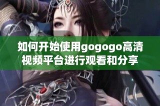 如何开始使用gogogo高清视频平台进行观看和分享