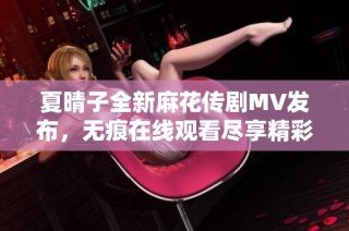 夏晴子全新麻花传剧MV发布，无痕在线观看尽享精彩瞬间