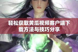轻松获取黄瓜视频客户端下载方法与技巧分享