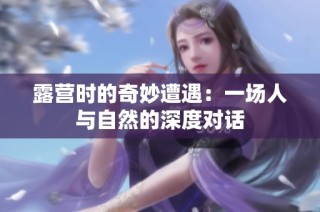 露营时的奇妙遭遇：一场人与自然的深度对话