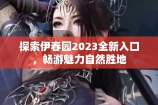 探索伊春园2023全新入口，畅游魅力自然胜地