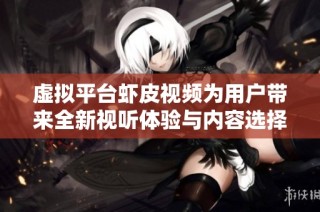 虚拟平台虾皮视频为用户带来全新视听体验与内容选择