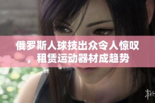 俄罗斯人球技出众令人惊叹，租赁运动器材成趋势