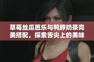 草莓丝瓜芭乐与鸭脖奶茶完美搭配，探索舌尖上的美味组合