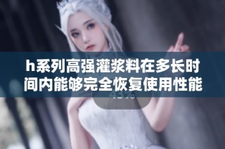 h系列高强灌浆料在多长时间内能够完全恢复使用性能