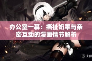 办公室一幕：撕扯奶罩与亲密互动的漫画情节解析
