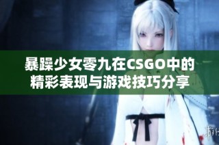 暴躁少女零九在CSGO中的精彩表现与游戏技巧分享