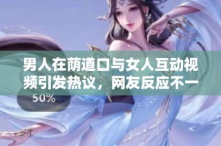 男人在荫道口与女人互动视频引发热议，网友反应不一