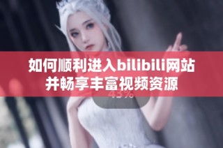 如何顺利进入bilibili网站并畅享丰富视频资源