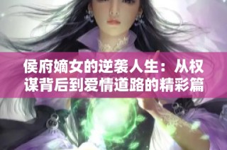 侯府嫡女的逆袭人生：从权谋背后到爱情道路的精彩篇章