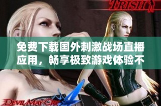 免费下载国外刺激战场直播应用，畅享极致游戏体验不再是梦想
