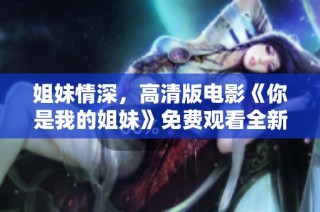 姐妹情深，高清版电影《你是我的姐妹》免费观看全新体验