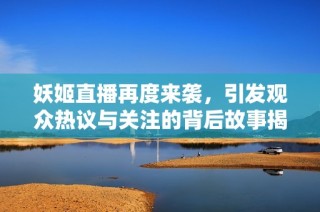 妖姬直播再度来袭，引发观众热议与关注的背后故事揭秘