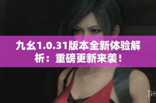 九幺1.0.31版本全新体验解析：重磅更新来袭！