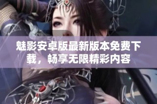 魅影安卓版最新版本免费下载，畅享无限精彩内容
