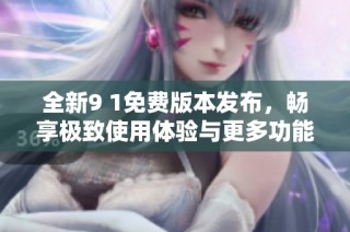 全新9 1免费版本发布，畅享极致使用体验与更多功能选择