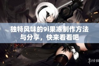 独特风味的9i果冻制作方法与分享，快来看看吧