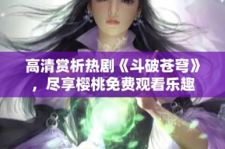 高清赏析热剧《斗破苍穹》，尽享樱桃免费观看乐趣