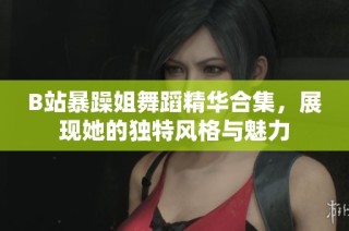B站暴躁姐舞蹈精华合集，展现她的独特风格与魅力