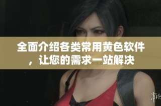全面介绍各类常用黄色软件，让您的需求一站解决