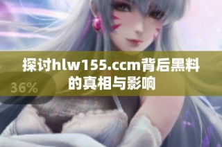 探讨hlw155.ccm背后黑料的真相与影响