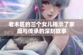 老木匠的三个女儿揭示了家庭与传承的深刻故事