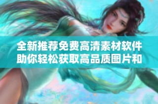 全新推荐免费高清素材软件助你轻松获取高品质图片和视频资源