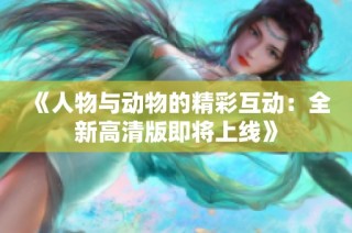 《人物与动物的精彩互动：全新高清版即将上线》