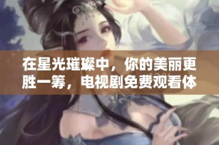 在星光璀璨中，你的美丽更胜一筹，电视剧免费观看体验