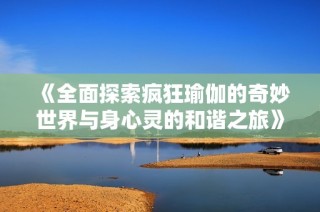 《全面探索疯狂瑜伽的奇妙世界与身心灵的和谐之旅》