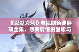 《以爱为营》电视剧免费播放全集，感受爱情的温暖与坚守
