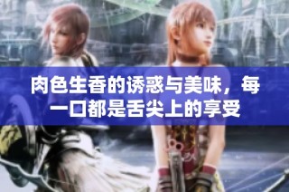 肉色生香的诱惑与美味，每一口都是舌尖上的享受