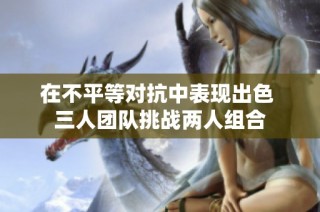 在不平等对抗中表现出色 三人团队挑战两人组合