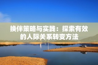 换伴策略与实践：探索有效的人际关系转变方法