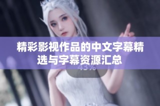 精彩影视作品的中文字幕精选与字幕资源汇总
