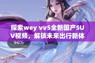 探索wey vv5全新国产SUV视频，解锁未来出行新体验
