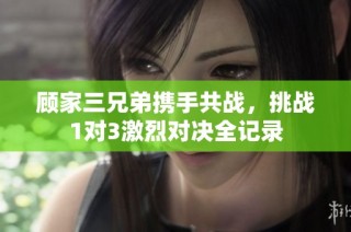 顾家三兄弟携手共战，挑战1对3激烈对决全记录
