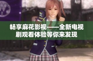 畅享麻花影视——全新电视剧观看体验等你来发现