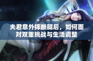 夫君意外摔断腿后，如何面对双重挑战与生活调整