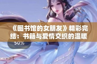 《图书馆的女朋友》精彩完结：书籍与爱情交织的温暖故事