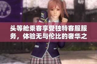 头等舱乘客享受独特客服服务，体验无与伦比的奢华之旅